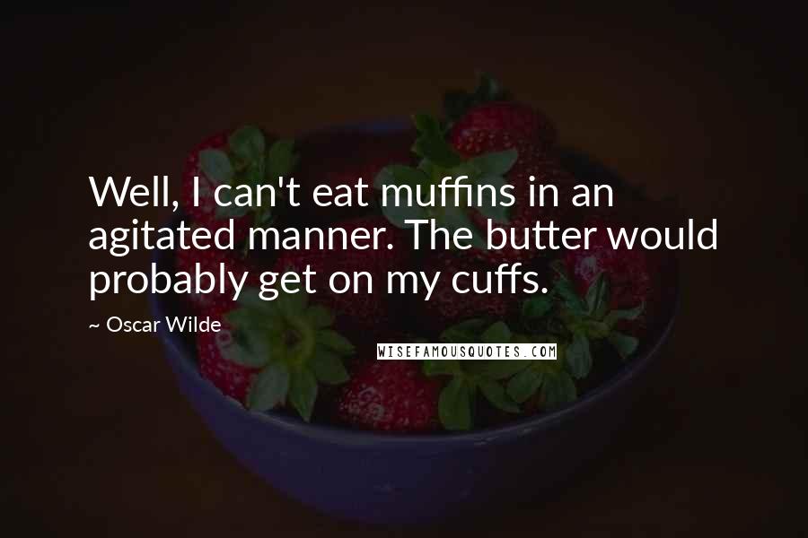 Oscar Wilde Quotes: Well, I can't eat muffins in an agitated manner. The butter would probably get on my cuffs.