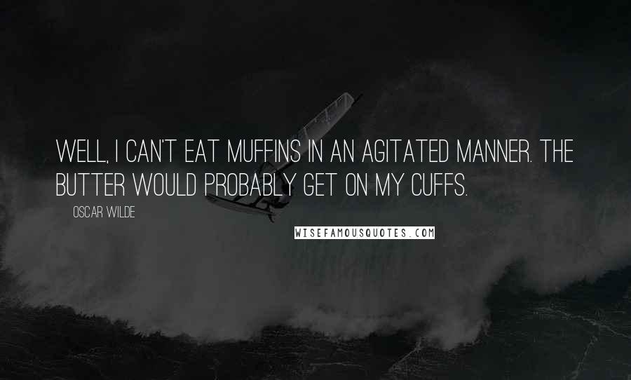 Oscar Wilde Quotes: Well, I can't eat muffins in an agitated manner. The butter would probably get on my cuffs.