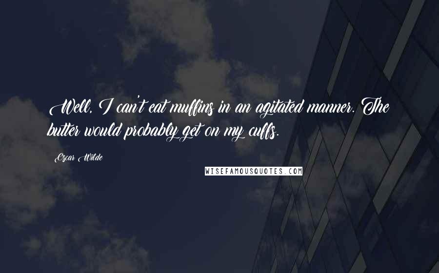 Oscar Wilde Quotes: Well, I can't eat muffins in an agitated manner. The butter would probably get on my cuffs.