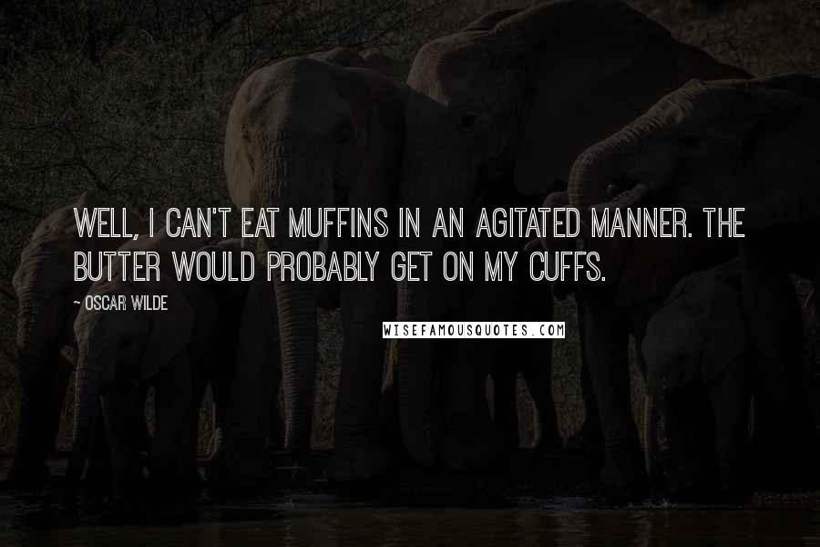 Oscar Wilde Quotes: Well, I can't eat muffins in an agitated manner. The butter would probably get on my cuffs.