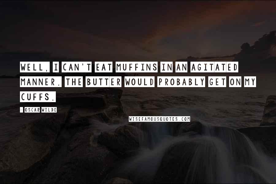 Oscar Wilde Quotes: Well, I can't eat muffins in an agitated manner. The butter would probably get on my cuffs.