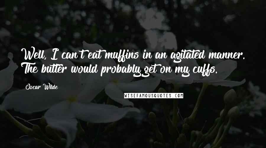 Oscar Wilde Quotes: Well, I can't eat muffins in an agitated manner. The butter would probably get on my cuffs.