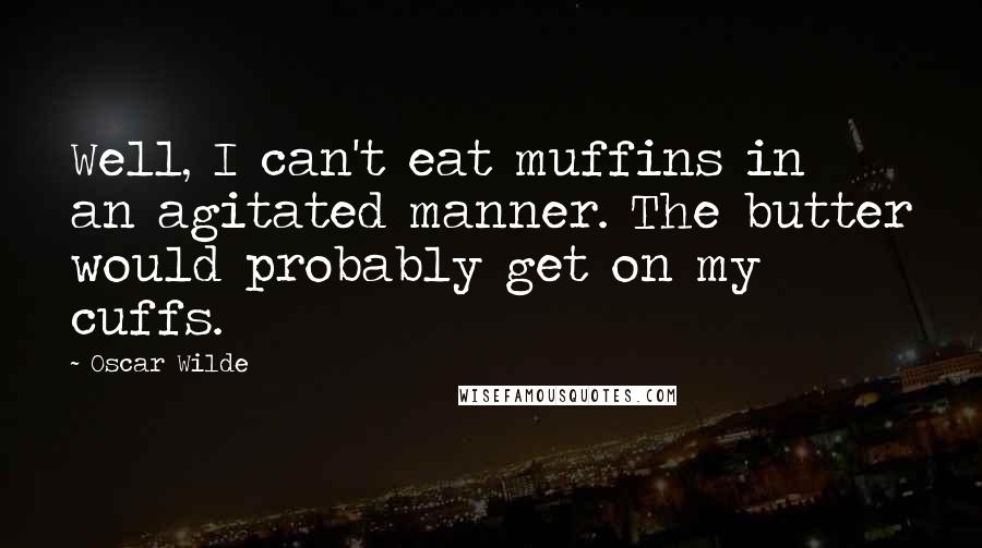 Oscar Wilde Quotes: Well, I can't eat muffins in an agitated manner. The butter would probably get on my cuffs.