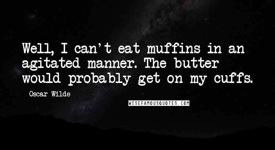 Oscar Wilde Quotes: Well, I can't eat muffins in an agitated manner. The butter would probably get on my cuffs.