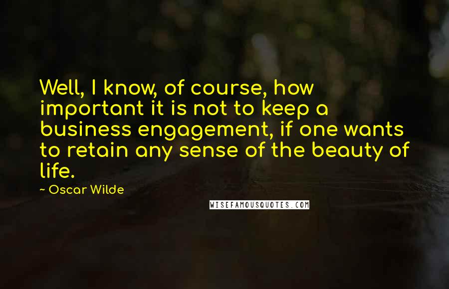 Oscar Wilde Quotes: Well, I know, of course, how important it is not to keep a business engagement, if one wants to retain any sense of the beauty of life.