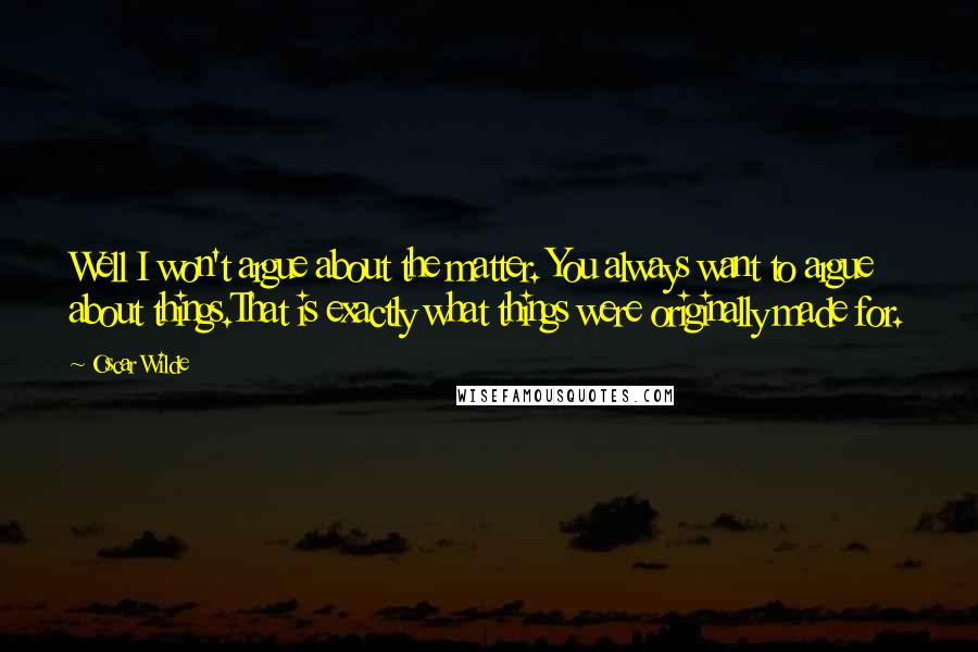 Oscar Wilde Quotes: Well I won't argue about the matter. You always want to argue about things.That is exactly what things were originally made for.