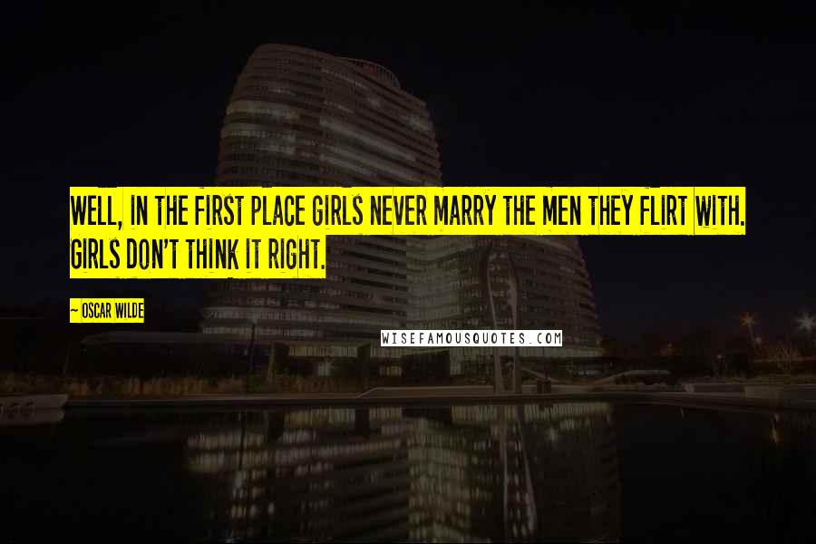 Oscar Wilde Quotes: Well, in the first place girls never marry the men they flirt with. Girls don't think it right.