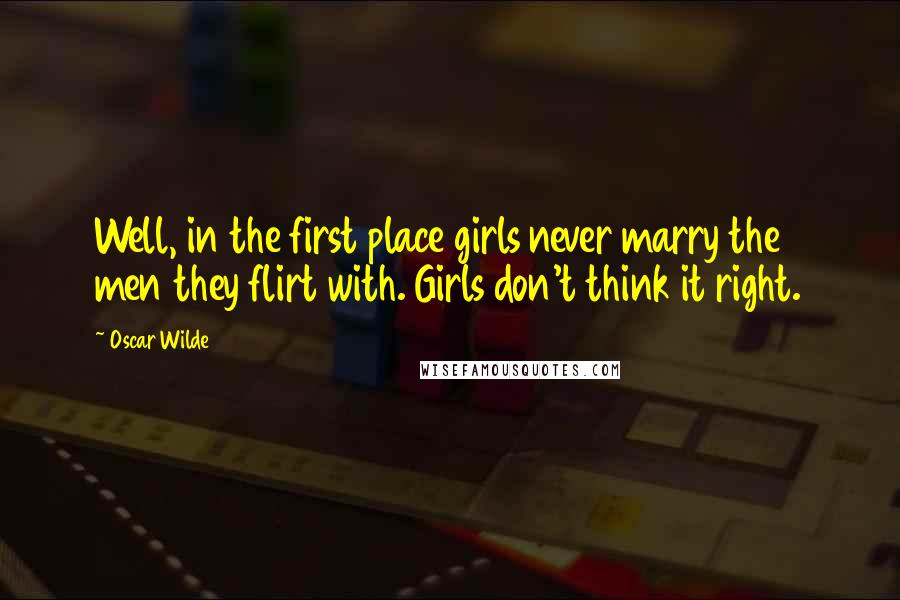 Oscar Wilde Quotes: Well, in the first place girls never marry the men they flirt with. Girls don't think it right.