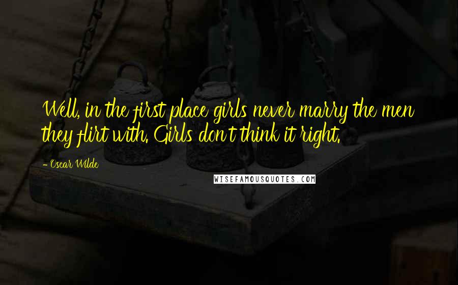 Oscar Wilde Quotes: Well, in the first place girls never marry the men they flirt with. Girls don't think it right.
