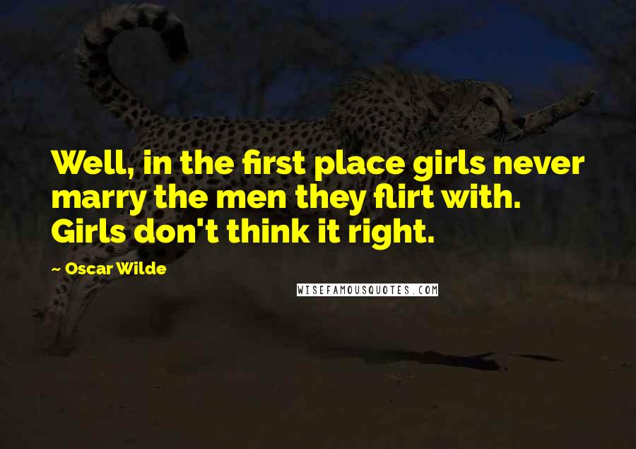 Oscar Wilde Quotes: Well, in the first place girls never marry the men they flirt with. Girls don't think it right.