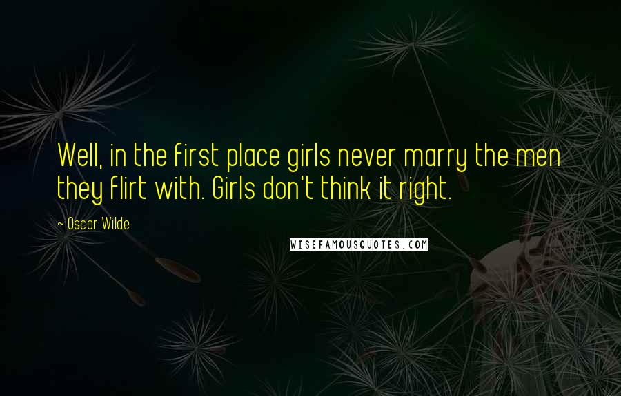 Oscar Wilde Quotes: Well, in the first place girls never marry the men they flirt with. Girls don't think it right.