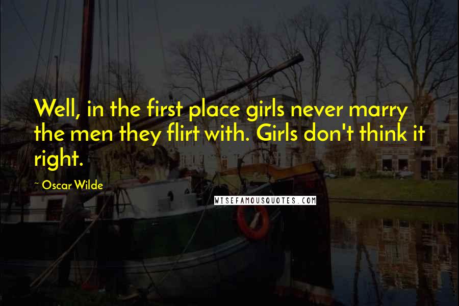 Oscar Wilde Quotes: Well, in the first place girls never marry the men they flirt with. Girls don't think it right.