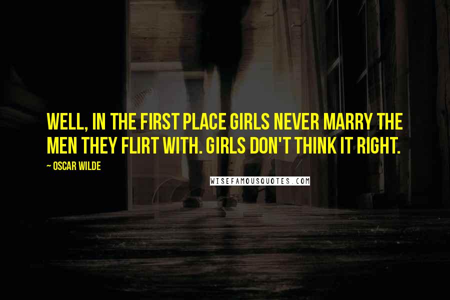 Oscar Wilde Quotes: Well, in the first place girls never marry the men they flirt with. Girls don't think it right.