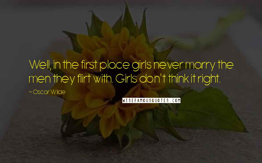 Oscar Wilde Quotes: Well, in the first place girls never marry the men they flirt with. Girls don't think it right.