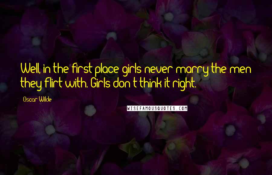 Oscar Wilde Quotes: Well, in the first place girls never marry the men they flirt with. Girls don't think it right.