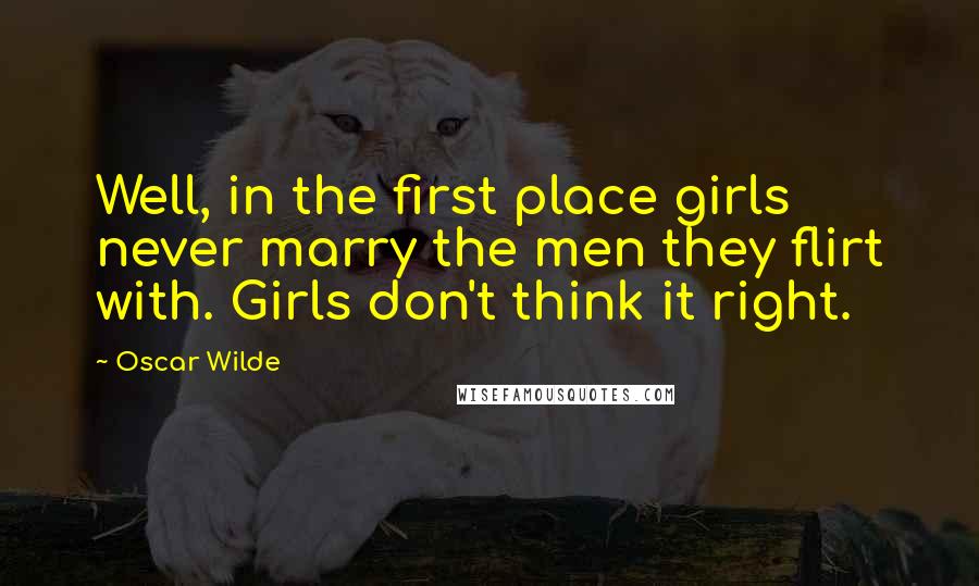 Oscar Wilde Quotes: Well, in the first place girls never marry the men they flirt with. Girls don't think it right.
