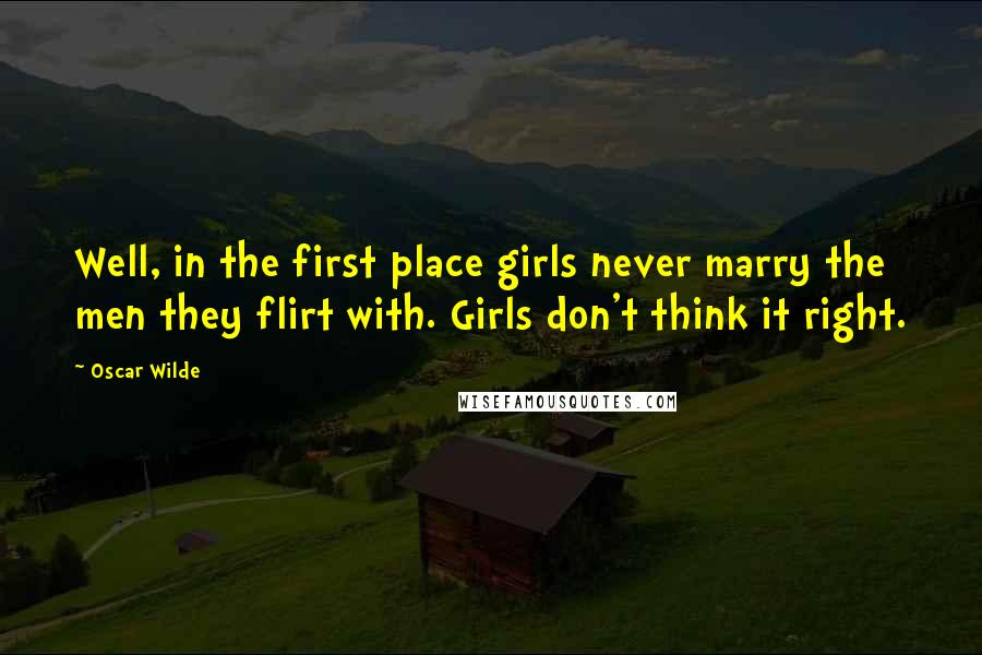 Oscar Wilde Quotes: Well, in the first place girls never marry the men they flirt with. Girls don't think it right.