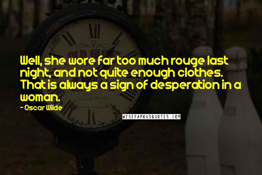 Oscar Wilde Quotes: Well, she wore far too much rouge last night, and not quite enough clothes. That is always a sign of desperation in a woman.
