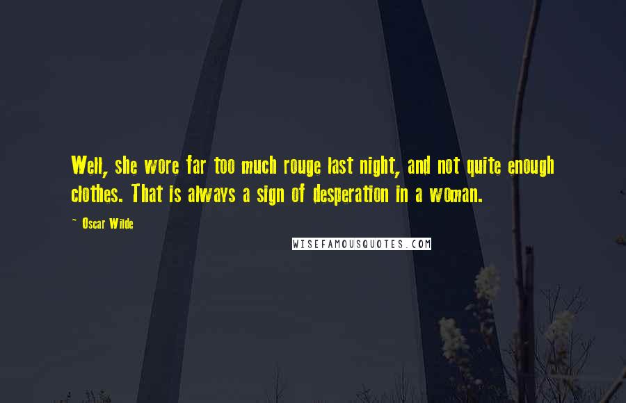 Oscar Wilde Quotes: Well, she wore far too much rouge last night, and not quite enough clothes. That is always a sign of desperation in a woman.