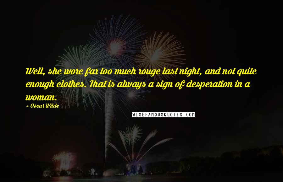 Oscar Wilde Quotes: Well, she wore far too much rouge last night, and not quite enough clothes. That is always a sign of desperation in a woman.