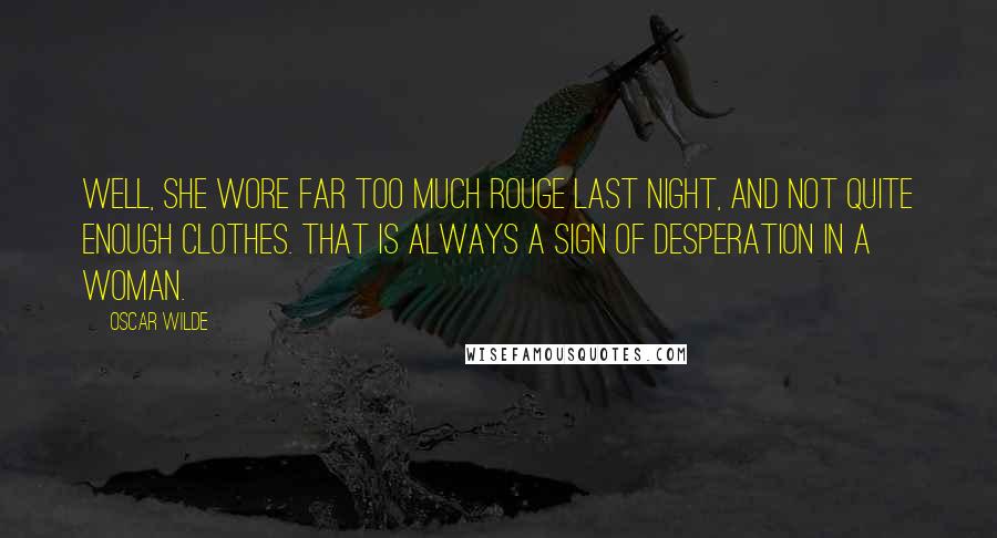 Oscar Wilde Quotes: Well, she wore far too much rouge last night, and not quite enough clothes. That is always a sign of desperation in a woman.