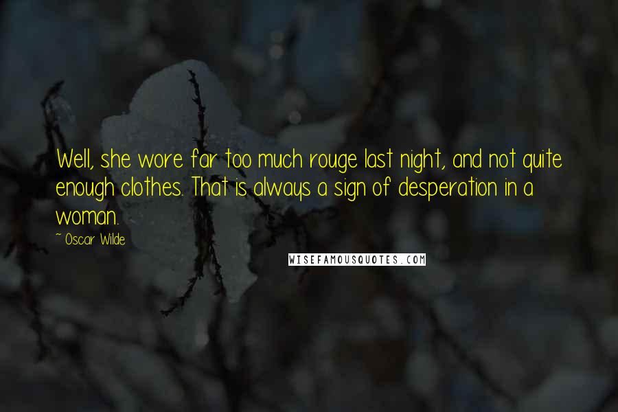 Oscar Wilde Quotes: Well, she wore far too much rouge last night, and not quite enough clothes. That is always a sign of desperation in a woman.