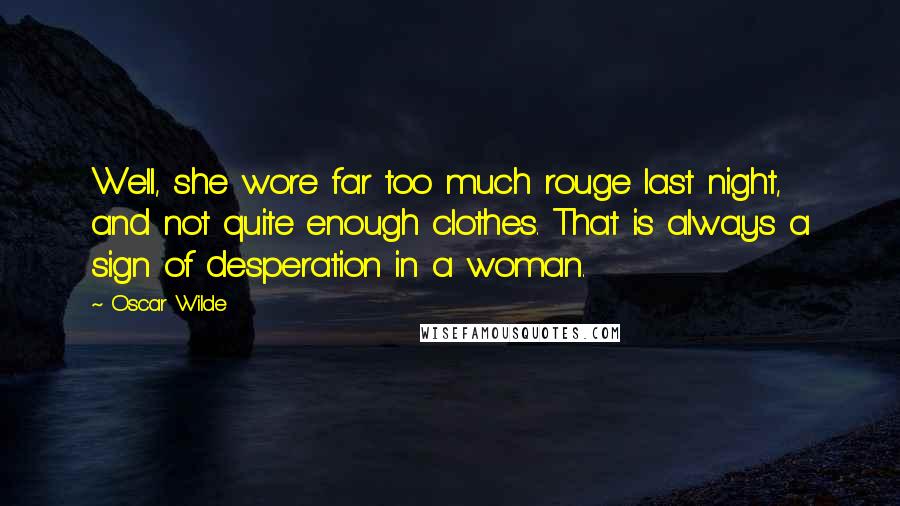 Oscar Wilde Quotes: Well, she wore far too much rouge last night, and not quite enough clothes. That is always a sign of desperation in a woman.