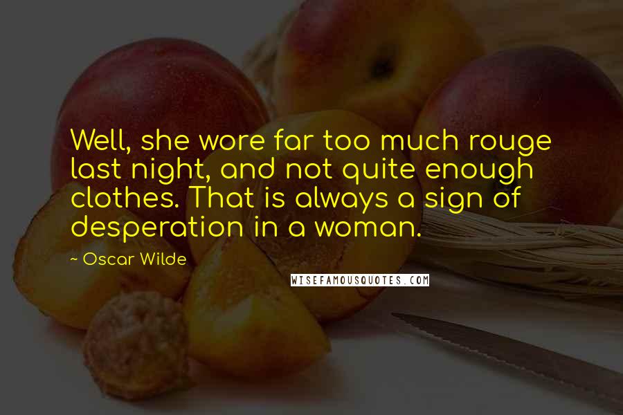 Oscar Wilde Quotes: Well, she wore far too much rouge last night, and not quite enough clothes. That is always a sign of desperation in a woman.