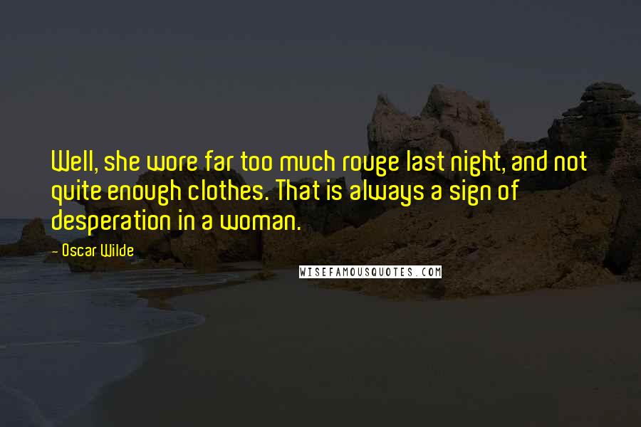 Oscar Wilde Quotes: Well, she wore far too much rouge last night, and not quite enough clothes. That is always a sign of desperation in a woman.