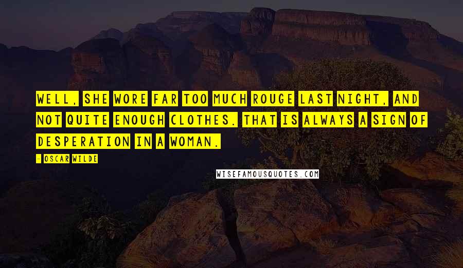 Oscar Wilde Quotes: Well, she wore far too much rouge last night, and not quite enough clothes. That is always a sign of desperation in a woman.