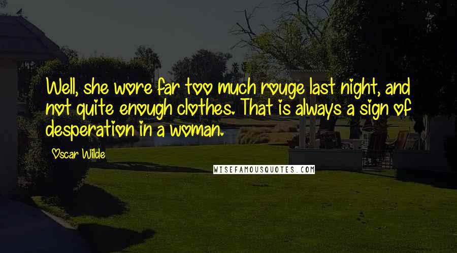 Oscar Wilde Quotes: Well, she wore far too much rouge last night, and not quite enough clothes. That is always a sign of desperation in a woman.