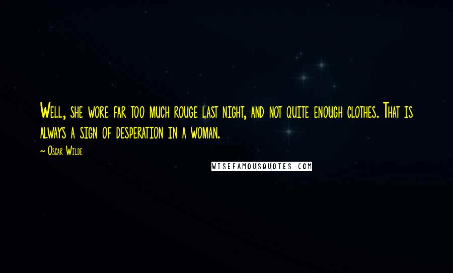 Oscar Wilde Quotes: Well, she wore far too much rouge last night, and not quite enough clothes. That is always a sign of desperation in a woman.