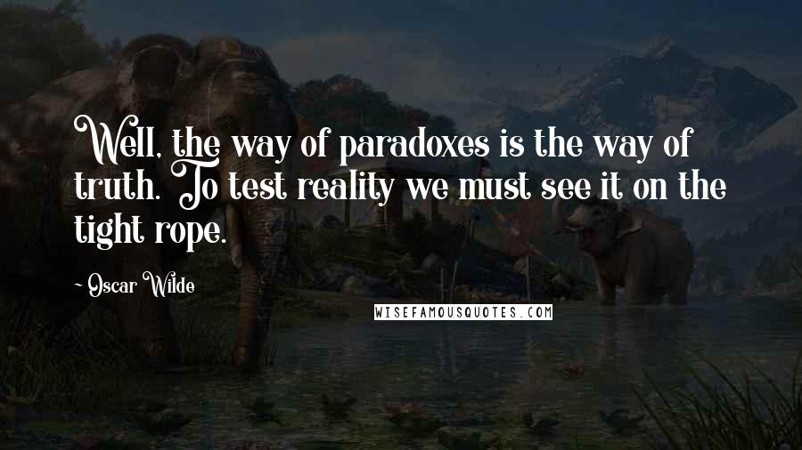 Oscar Wilde Quotes: Well, the way of paradoxes is the way of truth. To test reality we must see it on the tight rope.