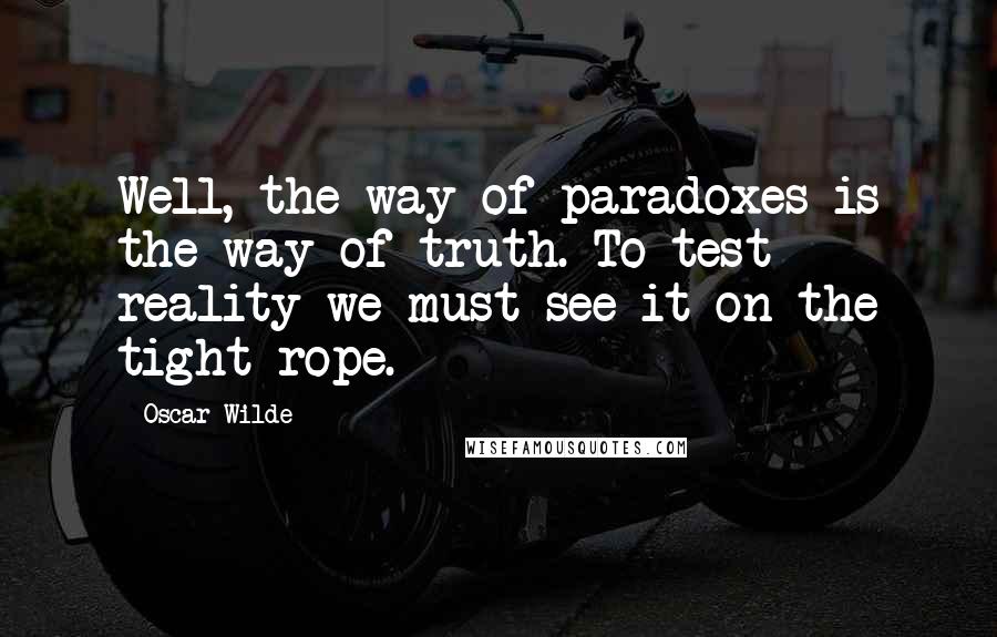 Oscar Wilde Quotes: Well, the way of paradoxes is the way of truth. To test reality we must see it on the tight rope.