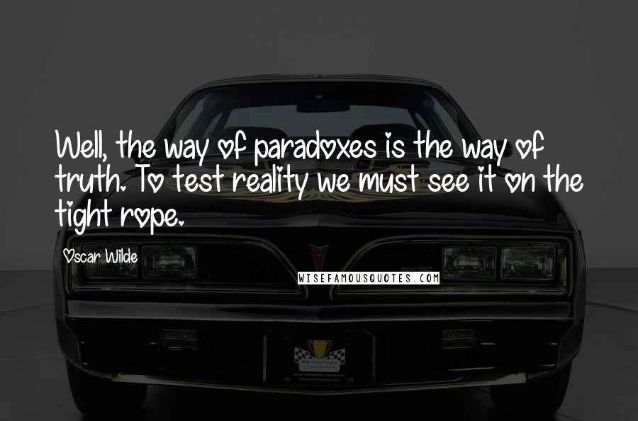 Oscar Wilde Quotes: Well, the way of paradoxes is the way of truth. To test reality we must see it on the tight rope.