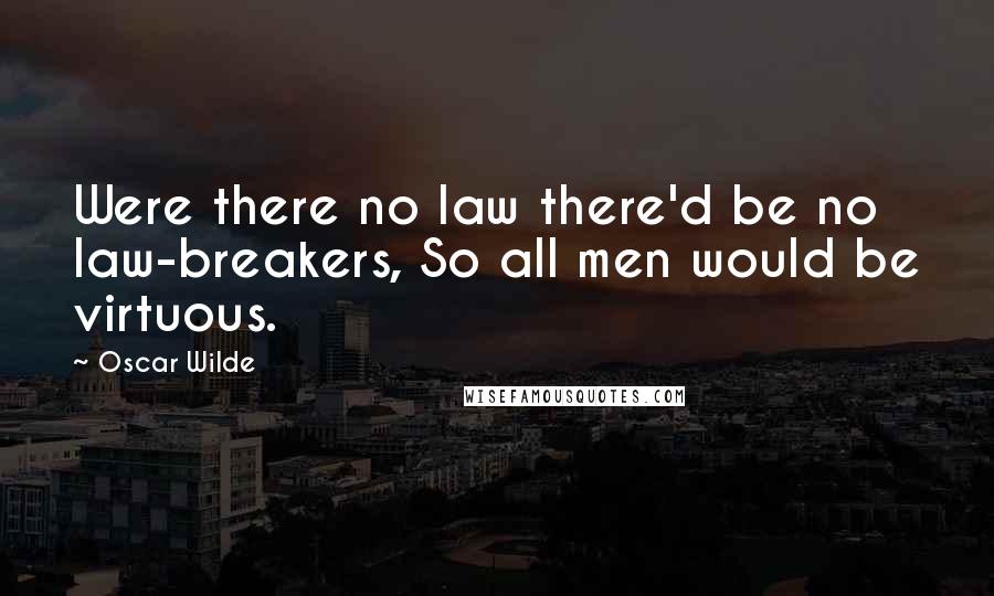 Oscar Wilde Quotes: Were there no law there'd be no law-breakers, So all men would be virtuous.