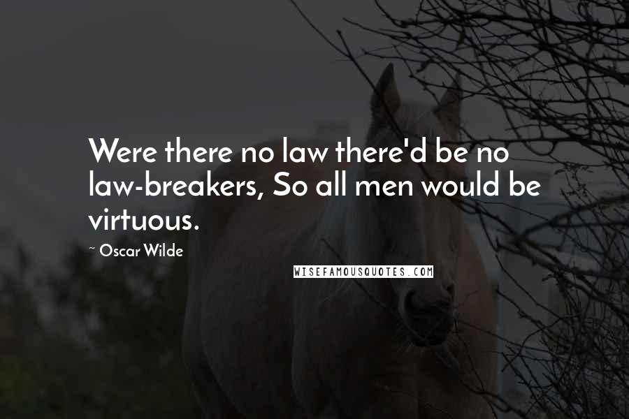 Oscar Wilde Quotes: Were there no law there'd be no law-breakers, So all men would be virtuous.