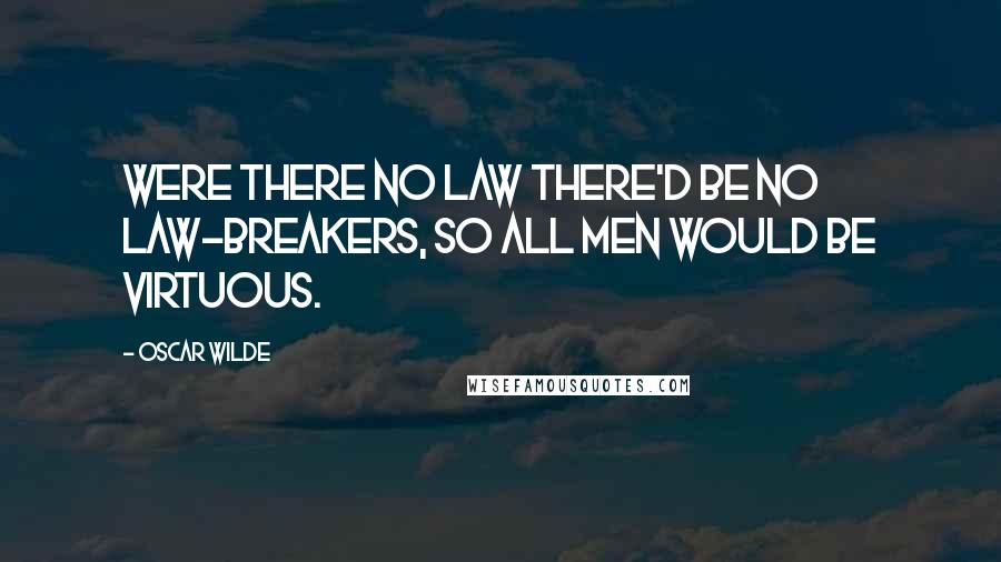 Oscar Wilde Quotes: Were there no law there'd be no law-breakers, So all men would be virtuous.