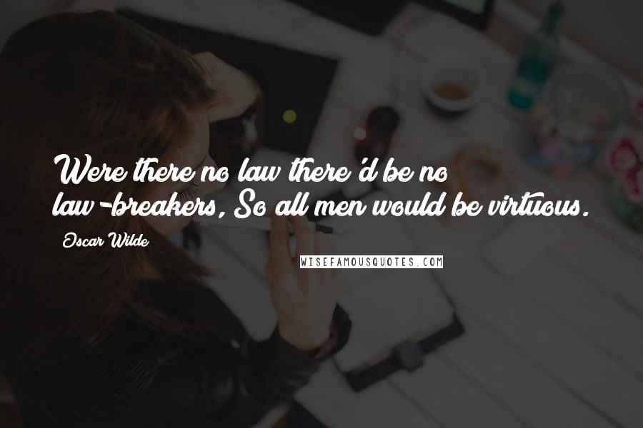 Oscar Wilde Quotes: Were there no law there'd be no law-breakers, So all men would be virtuous.