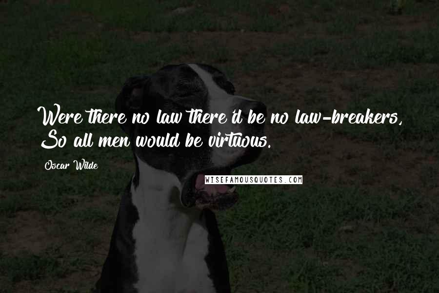 Oscar Wilde Quotes: Were there no law there'd be no law-breakers, So all men would be virtuous.