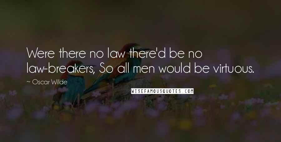 Oscar Wilde Quotes: Were there no law there'd be no law-breakers, So all men would be virtuous.