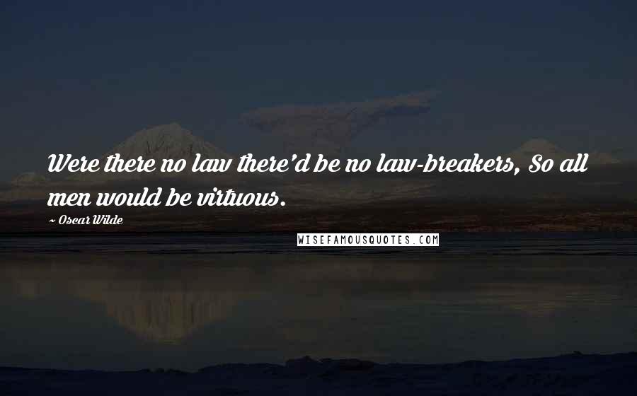 Oscar Wilde Quotes: Were there no law there'd be no law-breakers, So all men would be virtuous.