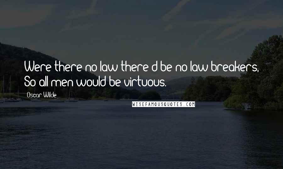 Oscar Wilde Quotes: Were there no law there'd be no law-breakers, So all men would be virtuous.