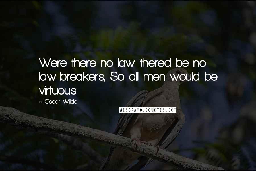 Oscar Wilde Quotes: Were there no law there'd be no law-breakers, So all men would be virtuous.