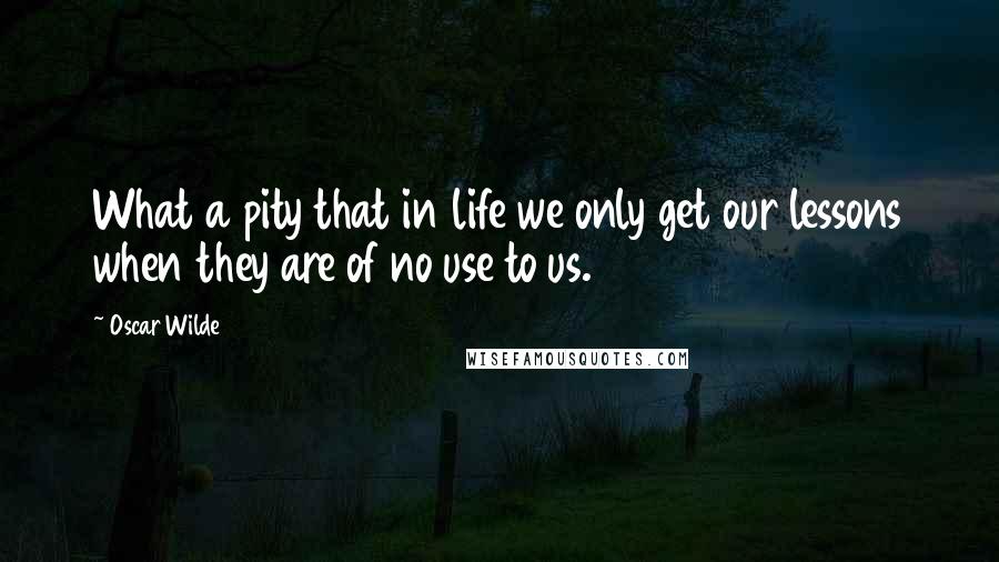 Oscar Wilde Quotes: What a pity that in life we only get our lessons when they are of no use to us.