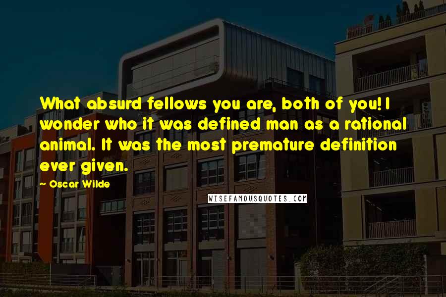 Oscar Wilde Quotes: What absurd fellows you are, both of you! I wonder who it was defined man as a rational animal. It was the most premature definition ever given.