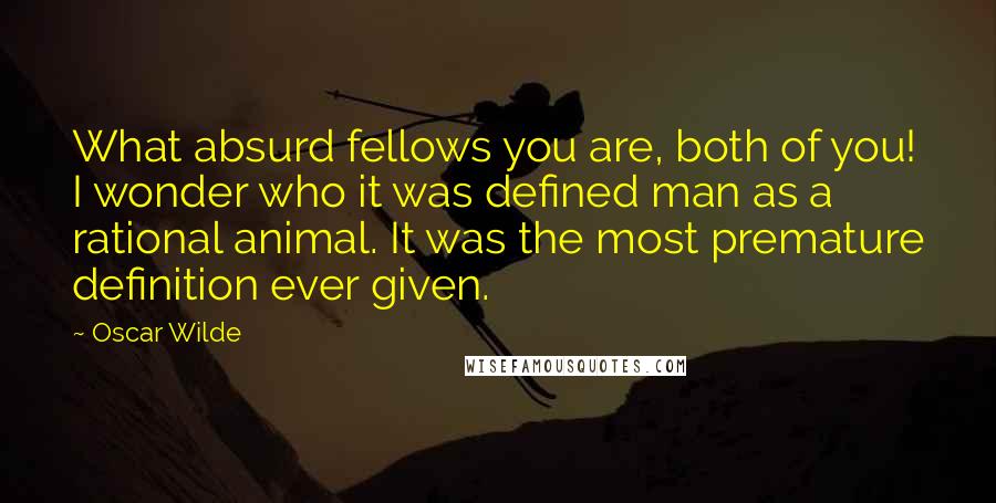 Oscar Wilde Quotes: What absurd fellows you are, both of you! I wonder who it was defined man as a rational animal. It was the most premature definition ever given.