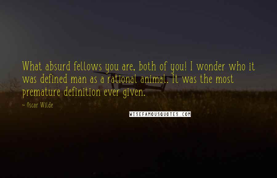 Oscar Wilde Quotes: What absurd fellows you are, both of you! I wonder who it was defined man as a rational animal. It was the most premature definition ever given.
