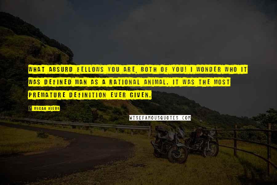 Oscar Wilde Quotes: What absurd fellows you are, both of you! I wonder who it was defined man as a rational animal. It was the most premature definition ever given.