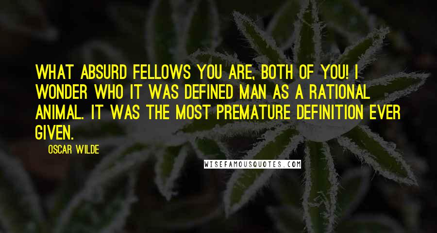 Oscar Wilde Quotes: What absurd fellows you are, both of you! I wonder who it was defined man as a rational animal. It was the most premature definition ever given.